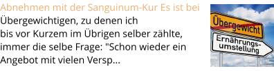 Abnehmen mit der Sanguinum-Kur Es ist bei bergewichtigen, zu denen ich  bis vor Kurzem im brigen selber zhlte,  immer die selbe Frage: "Schon wieder ein  Angebot mit vielen Versp...